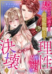 姫が大切過ぎる超堅物騎士の理性が、媚薬で決壊しました。 6巻