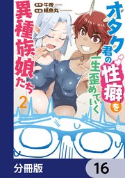 オタク君の性癖を一生歪めていく異種族娘たち【分冊版】　16