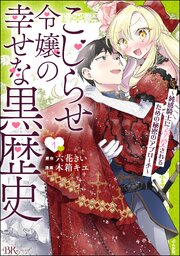 こじらせ令嬢の幸せな黒歴史 ～鈍感騎士に溺愛されるための秘密のアプローチ～ コミック版