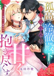 【ラブパルフェ】孤高の冷徹殿下は虐げられ令嬢を甘く抱き尽くす～私にだけ発情する溺愛蜜夜　4