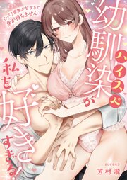 ハイスぺ幼馴染が私を好きすぎる!～じっくり愛撫が甘すぎて身が持ちません～