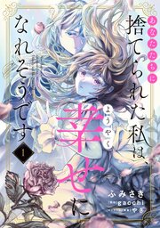 あなたたちに捨てられた私は、ようやく幸せになれそうです